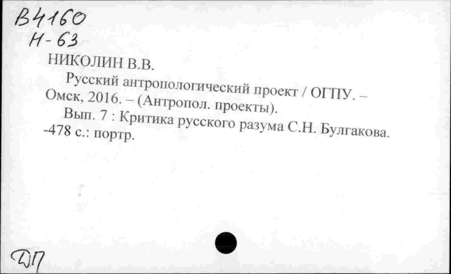 ﻿и-6$
пиколин в.в.
Русский антропологический проект / ОГПУ. -Омск, 2016. - (Антропол. проекты).
Вып. 7 : Критика русского разума С.Н. Булгакова.
-478 с.: портр.